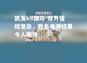 凯发k8国际-双方错综复杂，胜负难测结果令人期待