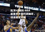 凯发k8国际-NBA新赛季开赛时间确定，球迷翘首以盼