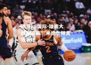 凯发k8国际-雄鹿大胜尼克斯！米德尔顿高效表现