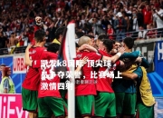 凯发k8国际-顶尖球员争夺荣誉，比赛场上激情四射