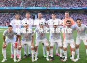 凯发k8国际-法国对比瑞士，决定晋级机会