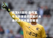 凯发k8国际-皇马宣布与新援桑切斯解约未来何去何从备受瞩目