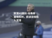 凯发k8国际-埃弗顿客场失利，欧战资格陷入泥潭