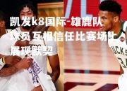 凯发k8国际-雄鹿队球员互相信任比赛场上展现默契