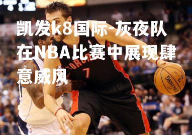 灰夜队在NBA比赛中展现肆意威风