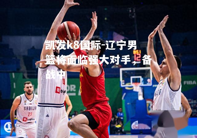 辽宁男篮将面临强大对手，备战中