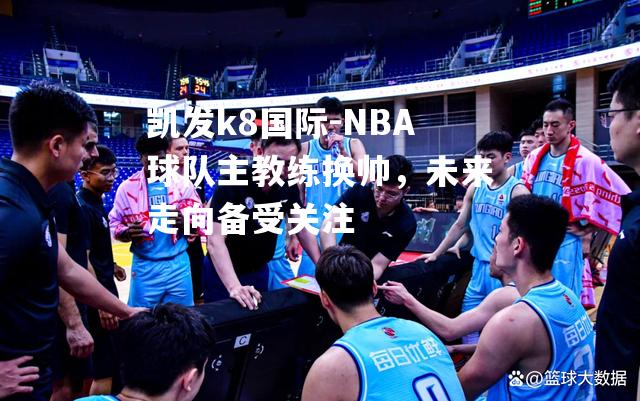 NBA球队主教练换帅，未来走向备受关注